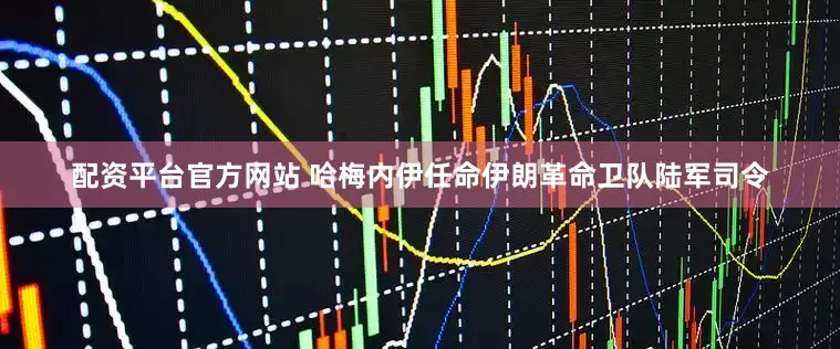配资平台官方网站 哈梅内伊任命伊朗革命卫队陆军司令