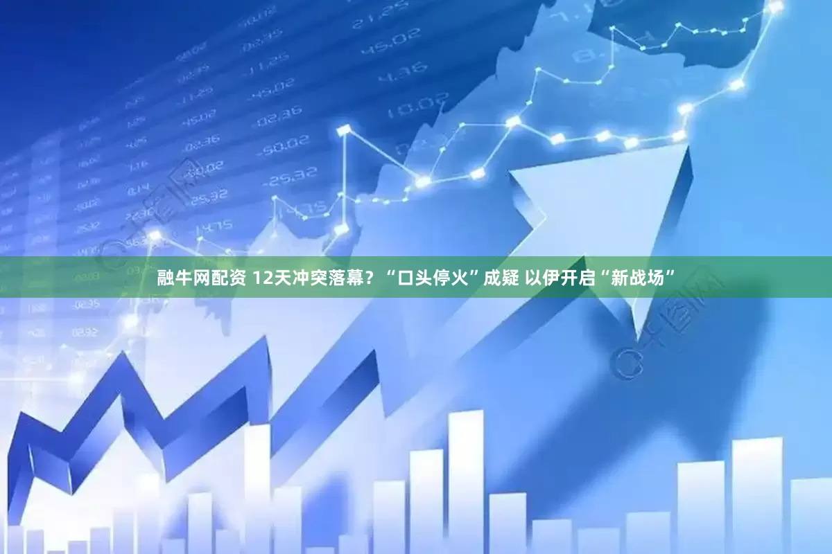 融牛网配资 12天冲突落幕？“口头停火”成疑 以伊开启“新战场”