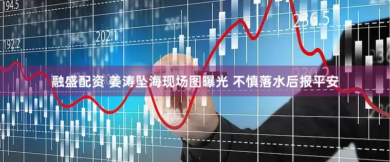 融盛配资 姜涛坠海现场图曝光 不慎落水后报平安