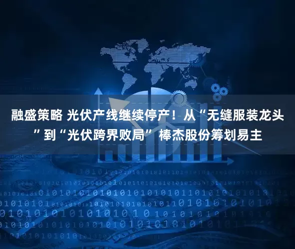 融盛策略 光伏产线继续停产！从“无缝服装龙头”到“光伏跨界败局” 棒杰股份筹划易主