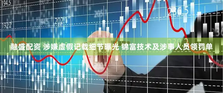 融盛配资 涉嫌虚假记载细节曝光 锦富技术及涉事人员领罚单