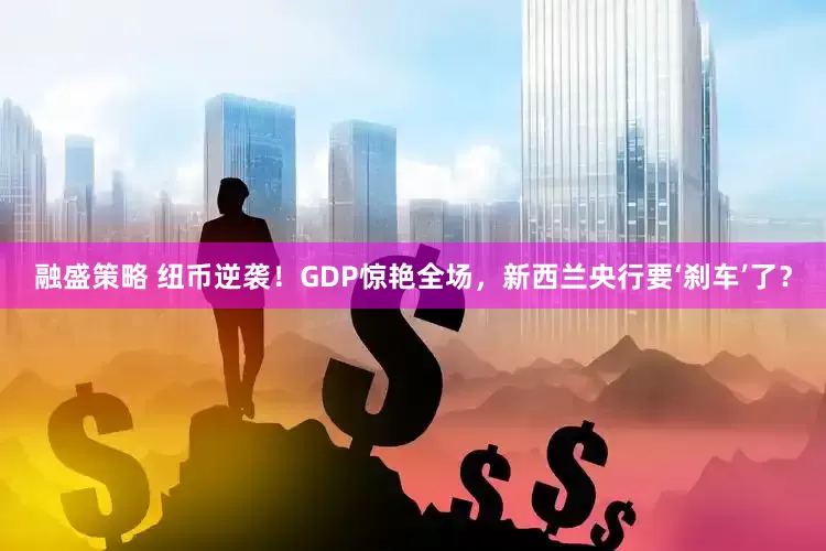融盛策略 纽币逆袭！GDP惊艳全场，新西兰央行要‘刹车’了？