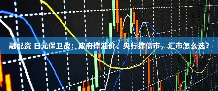 融配资 日元保卫战：政府撑油价、央行撑债市，汇市怎么选？