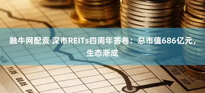 融牛网配资 深市REITs四周年答卷：总市值686亿元，生态渐成