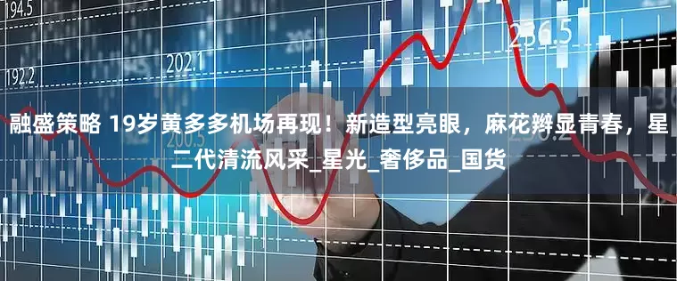 融盛策略 19岁黄多多机场再现！新造型亮眼，麻花辫显青春，星二代清流风采_星光_奢侈品_国货