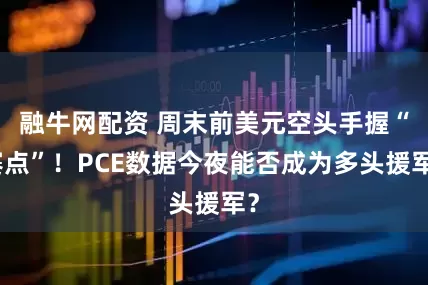 融牛网配资 周末前美元空头手握“赛点”！PCE数据今夜能否成为多头援军？