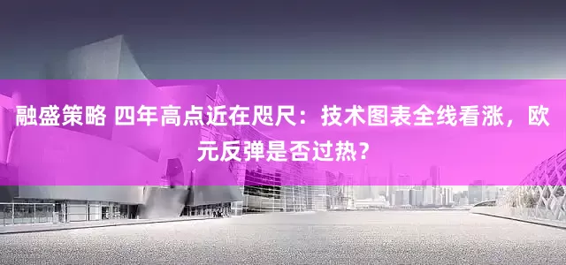 融盛策略 四年高点近在咫尺：技术图表全线看涨，欧元反弹是否过热？