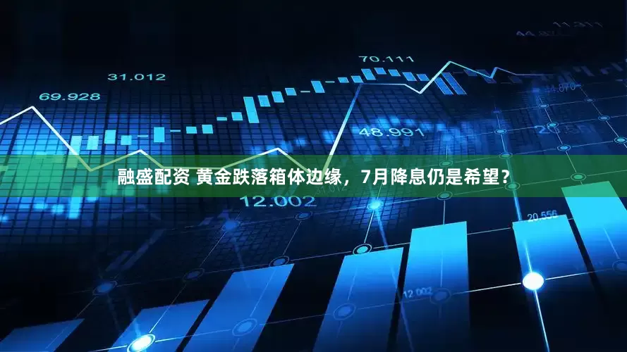 融盛配资 黄金跌落箱体边缘，7月降息仍是希望？
