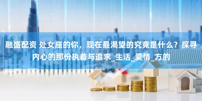 融盛配资 处女座的你，现在最渴望的究竟是什么？探寻内心的那份执着与追求_生活_爱情_方的