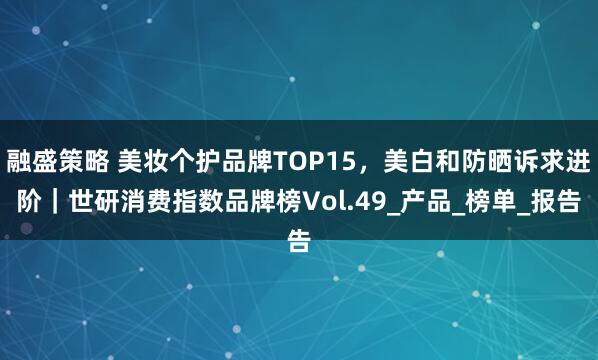 融盛策略 美妆个护品牌TOP15，美白和防晒诉求进阶｜世研消费指数品牌榜Vol.49_产品_榜单_报告