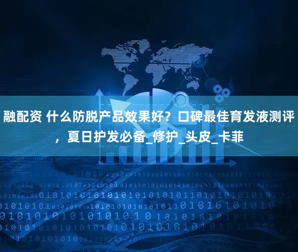 融配资 什么防脱产品效果好？口碑最佳育发液测评，夏日护发必备_修护_头皮_卡菲
