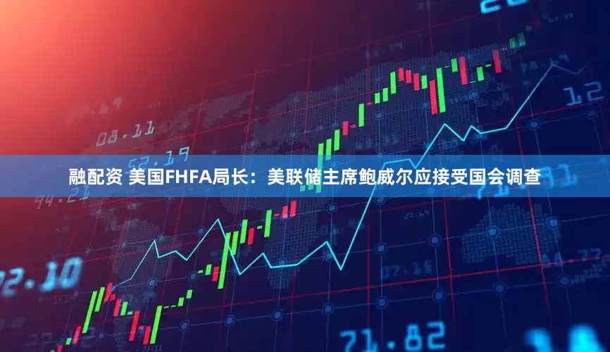 融配资 美国FHFA局长：美联储主席鲍威尔应接受国会调查