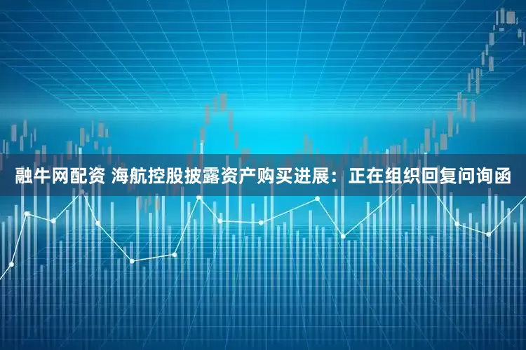 融牛网配资 海航控股披露资产购买进展：正在组织回复问询函
