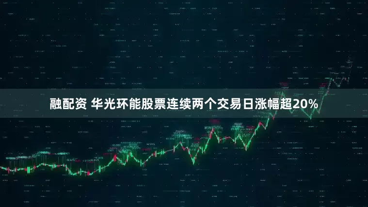 融配资 华光环能股票连续两个交易日涨幅超20%
