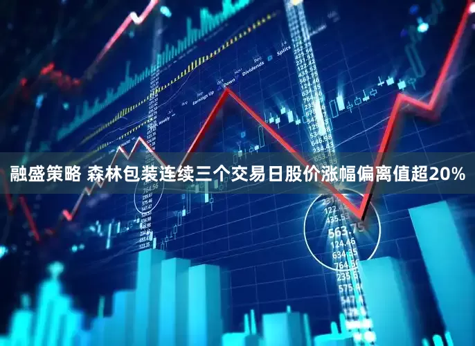 融盛策略 森林包装连续三个交易日股价涨幅偏离值超20%