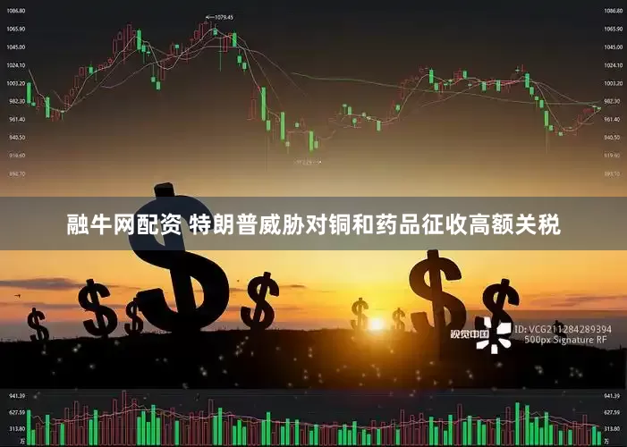 融牛网配资 特朗普威胁对铜和药品征收高额关税