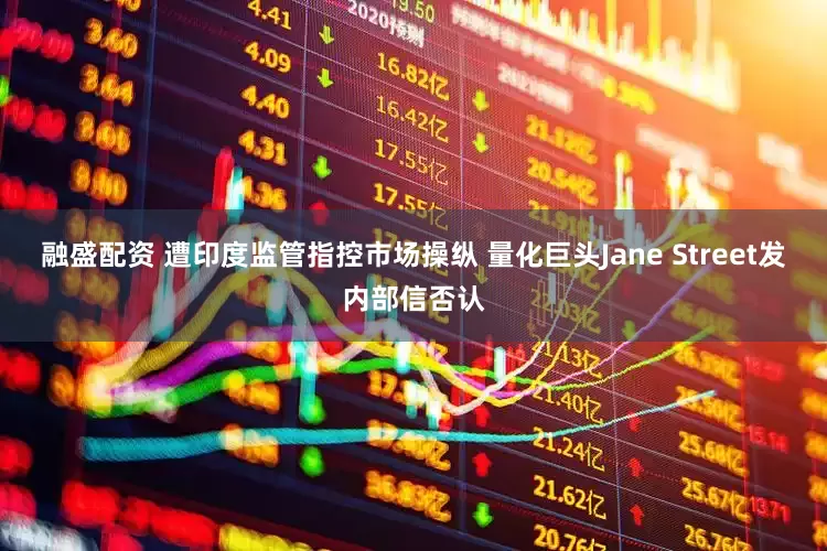 融盛配资 遭印度监管指控市场操纵 量化巨头Jane Street发内部信否认