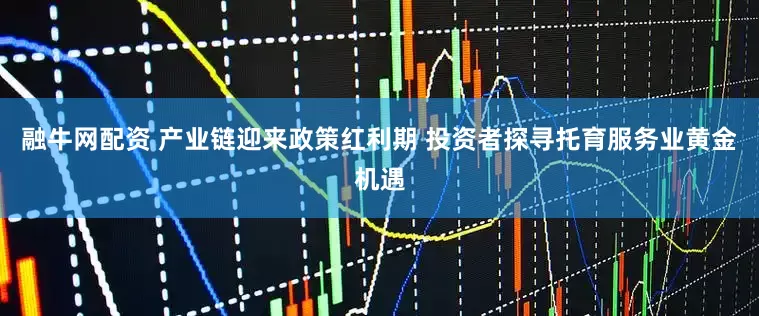 融牛网配资 产业链迎来政策红利期 投资者探寻托育服务业黄金机遇
