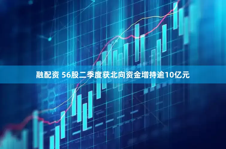 融配资 56股二季度获北向资金增持逾10亿元