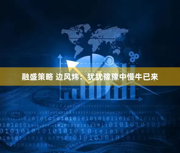 融盛策略 边风炜：犹犹豫豫中慢牛已来