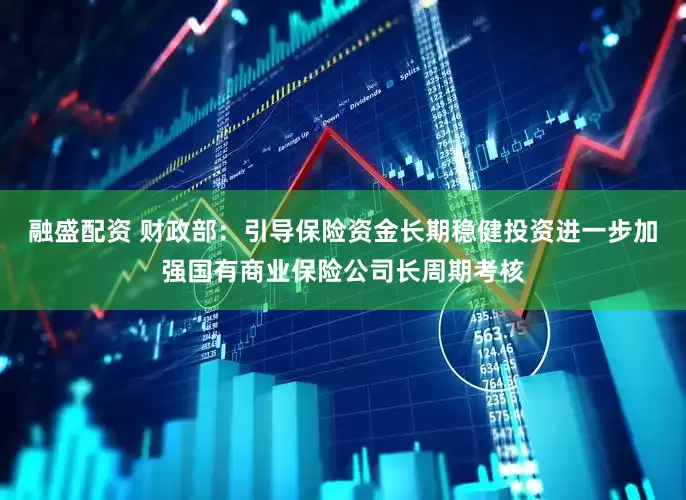 融盛配资 财政部：引导保险资金长期稳健投资进一步加强国有商业保险公司长周期考核