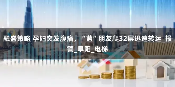 融盛策略 孕妇突发腹痛，“蓝”朋友爬32层迅速转运_报警_阜阳_电梯
