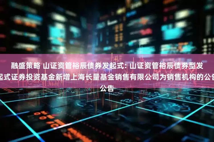 融盛策略 山证资管裕辰债券发起式: 山证资管裕辰债券型发起式证券投资基金新增上海长量基金销售有限公司为销售机构的公告