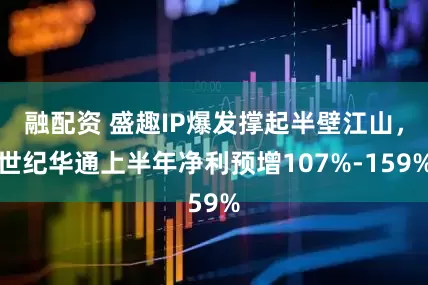 融配资 盛趣IP爆发撑起半壁江山，世纪华通上半年净利预增107%-159%