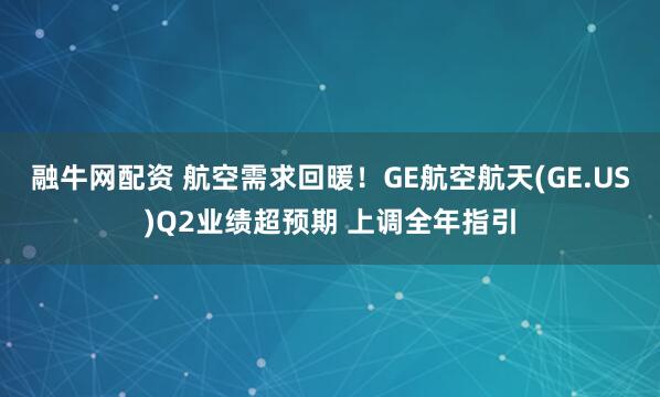 融牛网配资 航空需求回暖！GE航空航天(GE.US)Q2业绩超预期 上调全年指引