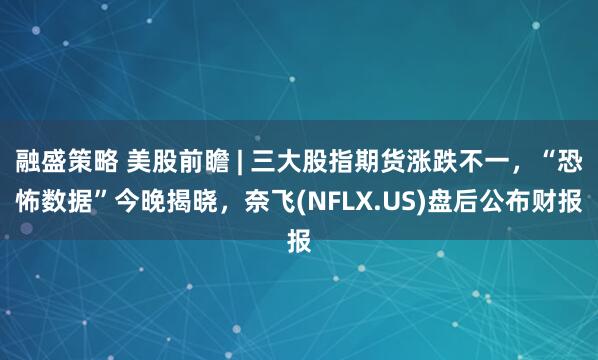 融盛策略 美股前瞻 | 三大股指期货涨跌不一，“恐怖数据”今晚揭晓，奈飞(NFLX.US)盘后公布财报