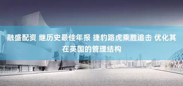 融盛配资 继历史最佳年报 捷豹路虎乘胜追击 优化其在英国的管理结构