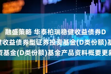 融盛策略 华泰柏瑞稳健收益债券D: 华泰柏瑞稳健收益债券型证券投资基金(D类份额)基金产品资料概要更新