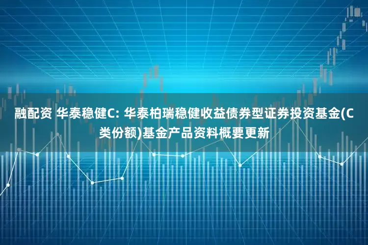 融配资 华泰稳健C: 华泰柏瑞稳健收益债券型证券投资基金(C类份额)基金产品资料概要更新