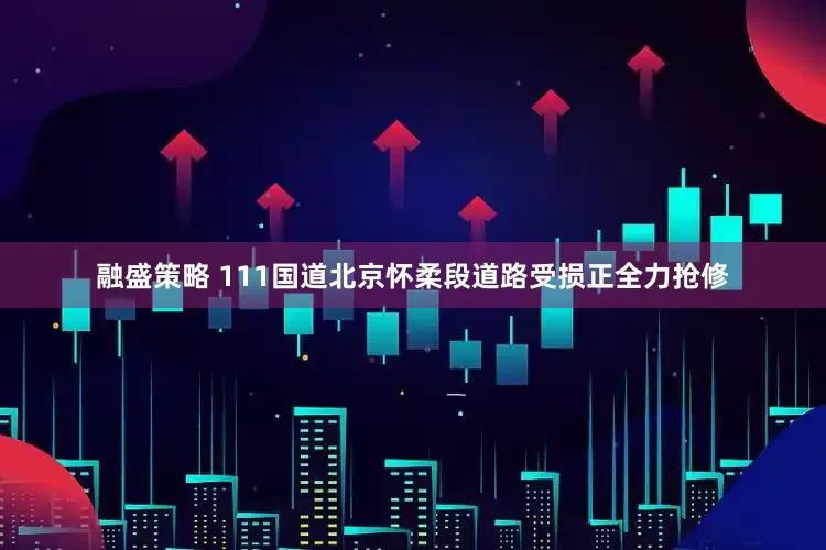 融盛策略 111国道北京怀柔段道路受损正全力抢修