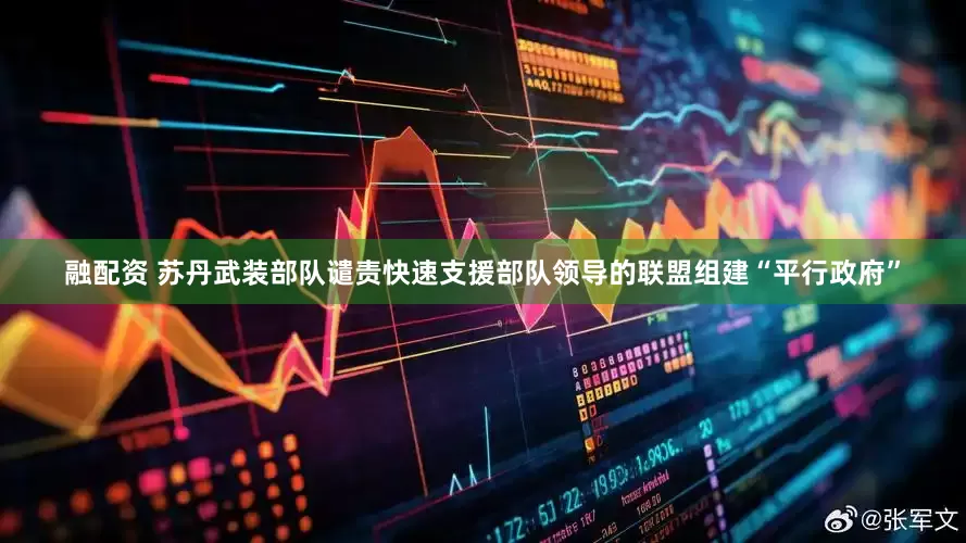 融配资 苏丹武装部队谴责快速支援部队领导的联盟组建“平行政府”