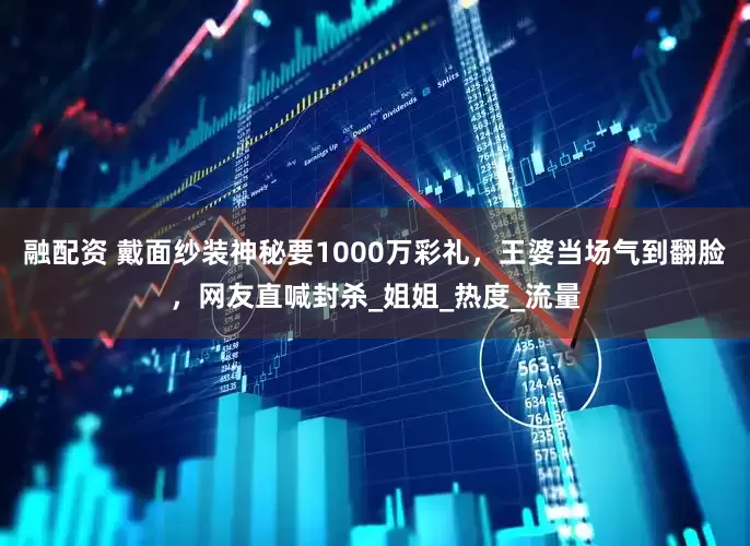 融配资 戴面纱装神秘要1000万彩礼，王婆当场气到翻脸，网友直喊封杀_姐姐_热度_流量