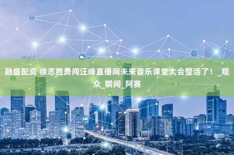 融盛配资 徐志胜勇闯汪峰直播间未来音乐课堂太会整活了！_观众_瞬间_阿赛